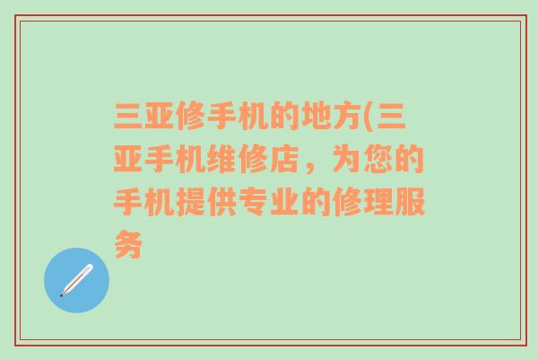 三亚修手机的地方(三亚手机维修店，为您的手机提供专业的修理服务