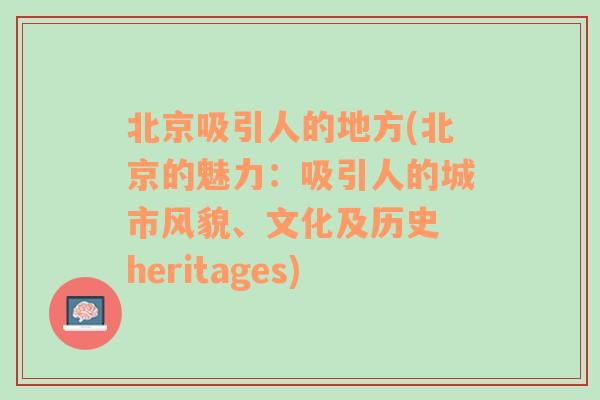 北京吸引人的地方(北京的魅力：吸引人的城市风貌、文化及历史 heritages)