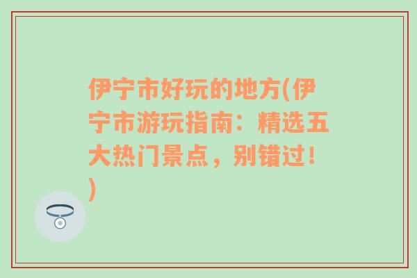 伊宁市好玩的地方(伊宁市游玩指南：精选五大热门景点，别错过！)