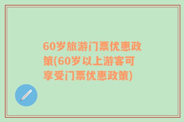 60岁旅游门票优惠政策(60岁以上游客可享受门票优惠政策)