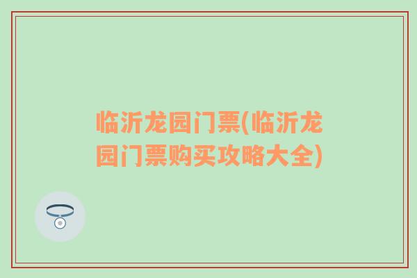 临沂龙园门票(临沂龙园门票购买攻略大全)