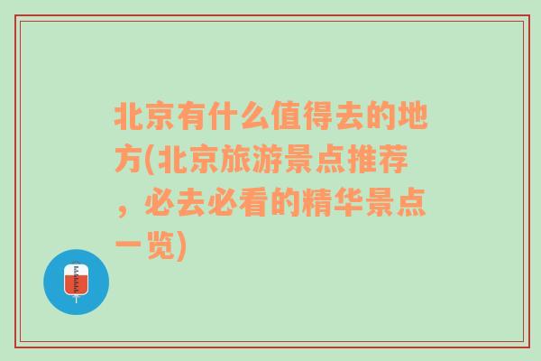 北京有什么值得去的地方(北京旅游景点推荐，必去必看的精华景点一览)