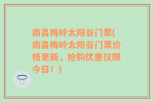 南昌梅岭太阳谷门票(南昌梅岭太阳谷门票价格更新，抢购优惠仅限今日！)