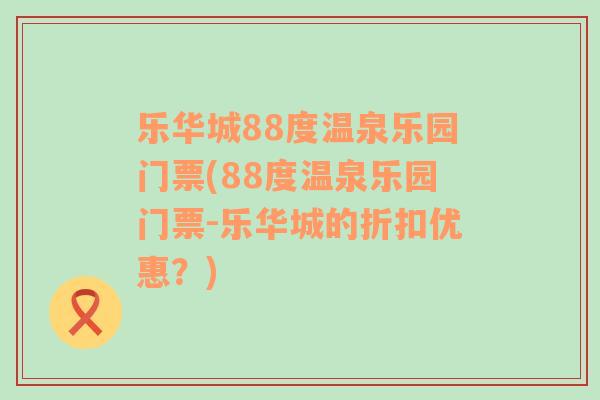 乐华城88度温泉乐园门票(88度温泉乐园门票-乐华城的折扣优惠？)