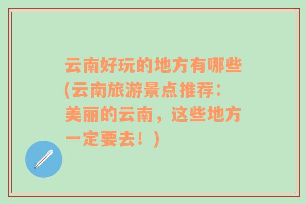 云南好玩的地方有哪些(云南旅游景点推荐：美丽的云南，这些地方一定要去！)