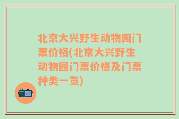 北京大兴野生动物园门票价格(北京大兴野生动物园门票价格及门票种类一览)