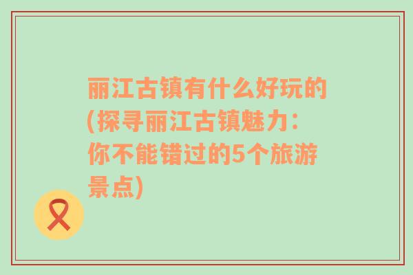 丽江古镇有什么好玩的(探寻丽江古镇魅力：你不能错过的5个旅游景点)