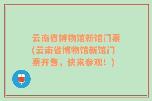 云南省博物馆新馆门票(云南省博物馆新馆门票开售，快来参观！)