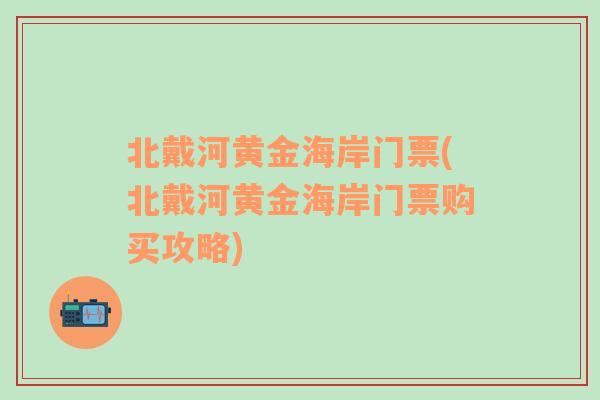 北戴河黄金海岸门票(北戴河黄金海岸门票购买攻略)