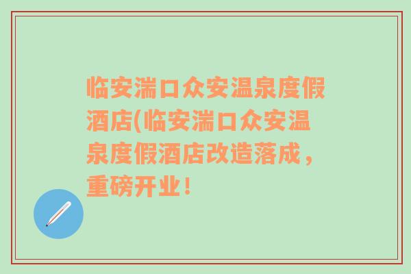 临安湍口众安温泉度假酒店(临安湍口众安温泉度假酒店改造落成，重磅开业！