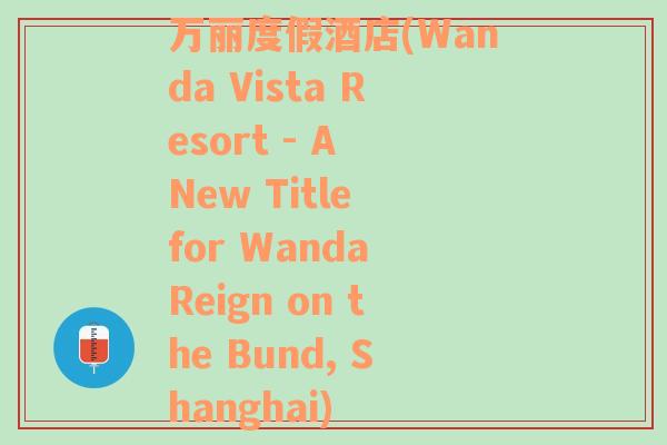 万丽度假酒店(Wanda Vista Resort - A New Title for Wanda Reign on the Bund, Shanghai)