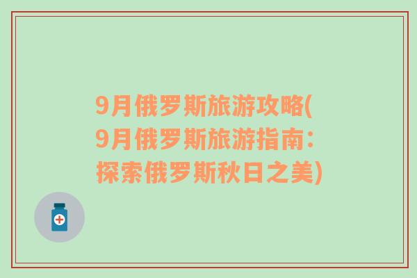 9月俄罗斯旅游攻略(9月俄罗斯旅游指南：探索俄罗斯秋日之美)