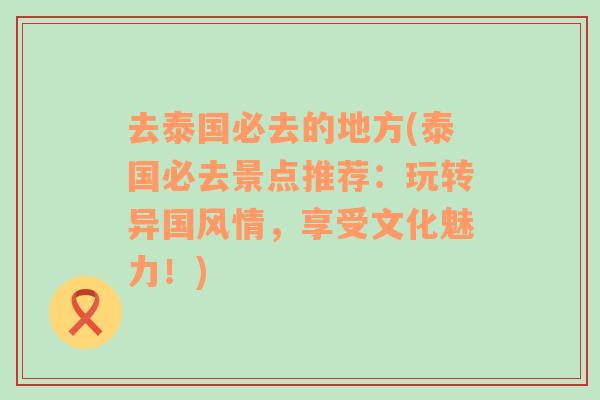 去泰国必去的地方(泰国必去景点推荐：玩转异国风情，享受文化魅力！)