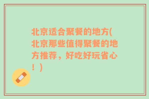 北京适合聚餐的地方(北京那些值得聚餐的地方推荐，好吃好玩省心！)