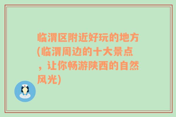 临渭区附近好玩的地方(临渭周边的十大景点，让你畅游陕西的自然风光)