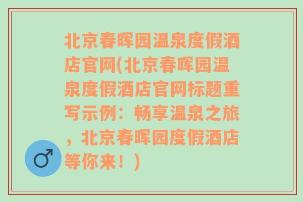 北京春晖园温泉度假酒店官网(北京春晖园温泉度假酒店官网标题重写示例：畅享温泉之旅，北京春晖园度假酒店等你来！)