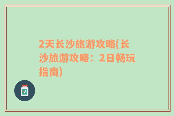 2天长沙旅游攻略(长沙旅游攻略：2日畅玩指南)