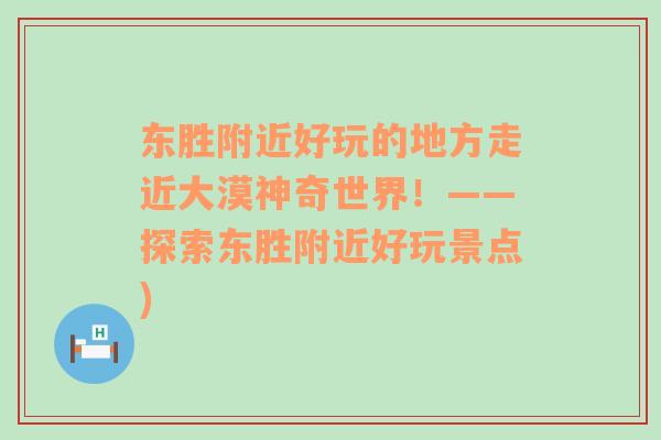 东胜附近好玩的地方走近大漠神奇世界！——探索东胜附近好玩景点)