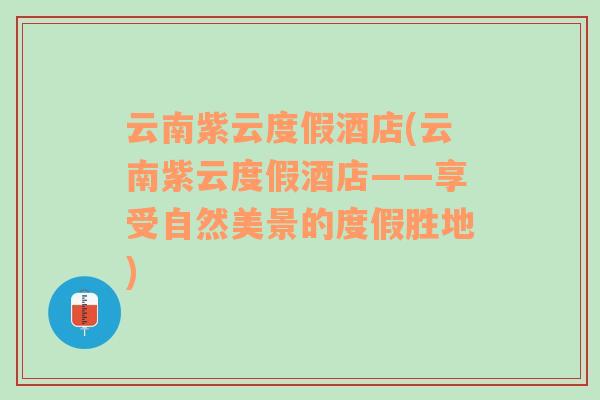 云南紫云度假酒店(云南紫云度假酒店——享受自然美景的度假胜地)