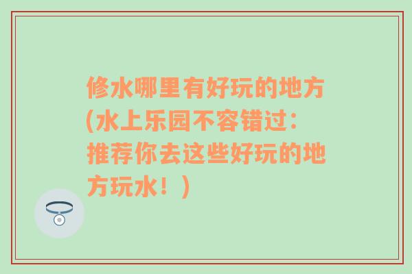 修水哪里有好玩的地方(水上乐园不容错过：推荐你去这些好玩的地方玩水！)