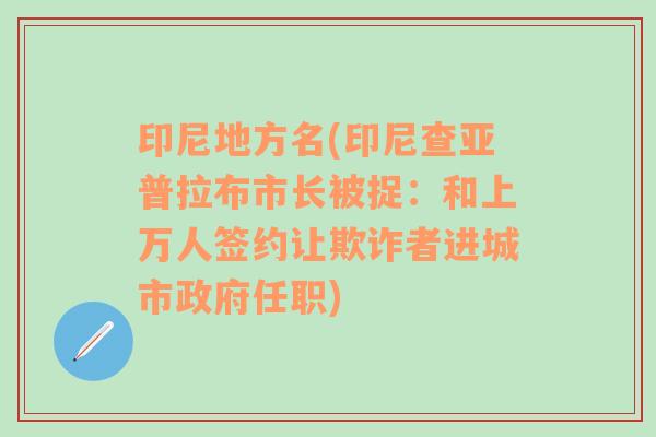 印尼地方名(印尼查亚普拉布市长被捉：和上万人签约让欺诈者进城市政府任职)