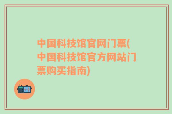 中国科技馆官网门票(中国科技馆官方网站门票购买指南)