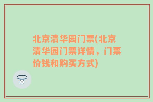 北京清华园门票(北京清华园门票详情，门票价钱和购买方式)