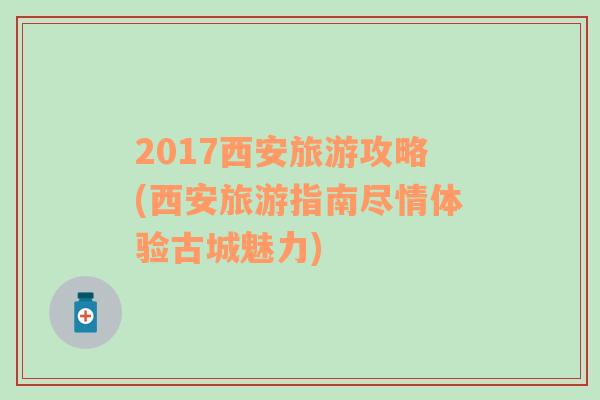 2017西安旅游攻略(西安旅游指南尽情体验古城魅力)