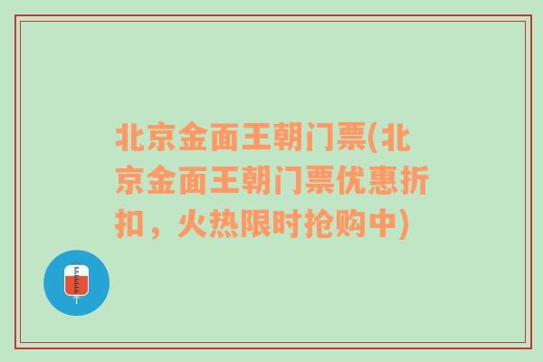 北京金面王朝门票(北京金面王朝门票优惠折扣，火热限时抢购中)