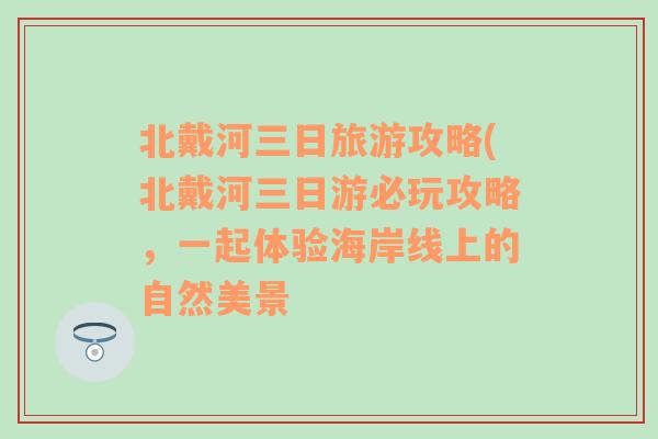 北戴河三日旅游攻略(北戴河三日游必玩攻略，一起体验海岸线上的自然美景