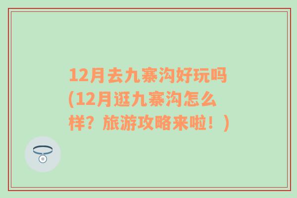 12月去九寨沟好玩吗(12月逛九寨沟怎么样？旅游攻略来啦！)