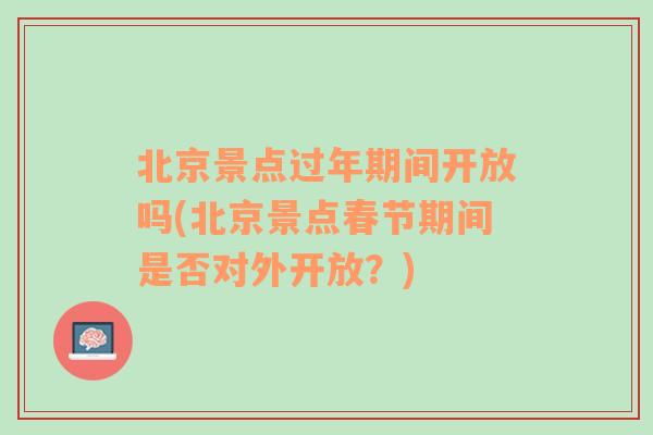 北京景点过年期间开放吗(北京景点春节期间是否对外开放？)