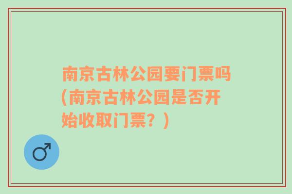 南京古林公园要门票吗(南京古林公园是否开始收取门票？)