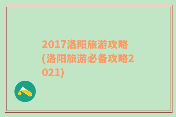 2017洛阳旅游攻略(洛阳旅游必备攻略2021)