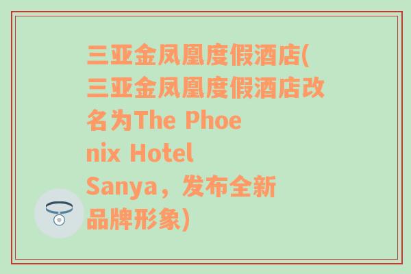 三亚金凤凰度假酒店(三亚金凤凰度假酒店改名为The Phoenix Hotel Sanya，发布全新品牌形象)