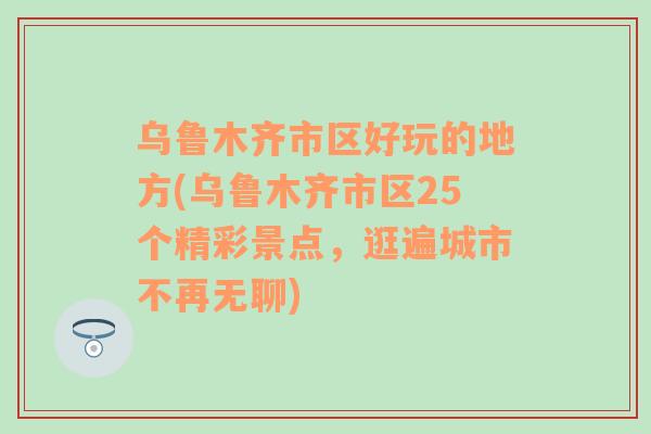 乌鲁木齐市区好玩的地方(乌鲁木齐市区25个精彩景点，逛遍城市不再无聊)