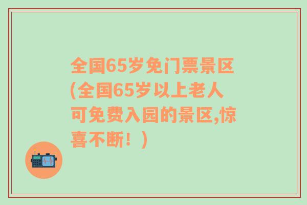 全国65岁免门票景区(全国65岁以上老人可免费入园的景区,惊喜不断！)