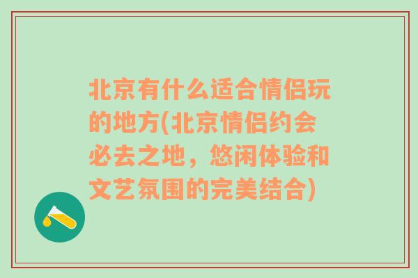 北京有什么适合情侣玩的地方(北京情侣约会必去之地，悠闲体验和文艺氛围的完美结合)