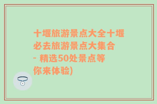 十堰旅游景点大全十堰必去旅游景点大集合 - 精选50处景点等你来体验)