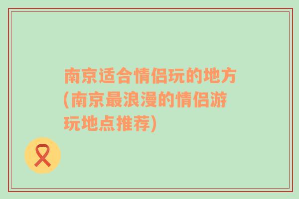 南京适合情侣玩的地方(南京最浪漫的情侣游玩地点推荐)