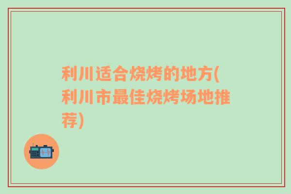 利川适合烧烤的地方(利川市最佳烧烤场地推荐)