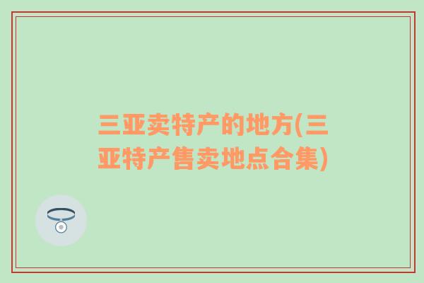 三亚卖特产的地方(三亚特产售卖地点合集)