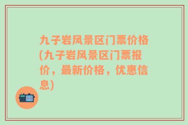 九子岩风景区门票价格(九子岩风景区门票报价，最新价格，优惠信息)