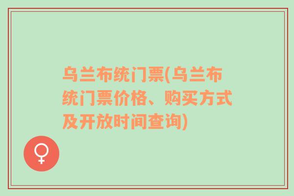 乌兰布统门票(乌兰布统门票价格、购买方式及开放时间查询)