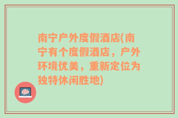 南宁户外度假酒店(南宁有个度假酒店，户外环境优美，重新定位为独特休闲胜地)