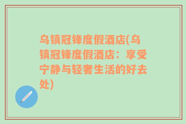 乌镇冠锋度假酒店(乌镇冠锋度假酒店：享受宁静与轻奢生活的好去处)