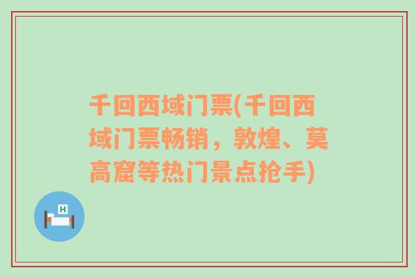 千回西域门票(千回西域门票畅销，敦煌、莫高窟等热门景点抢手)