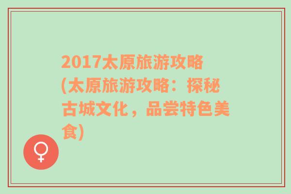 2017太原旅游攻略(太原旅游攻略：探秘古城文化，品尝特色美食)