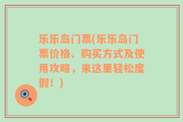 乐乐岛门票(乐乐岛门票价格、购买方式及使用攻略，来这里轻松度假！)