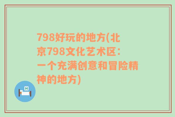 798好玩的地方(北京798文化艺术区：一个充满创意和冒险精神的地方)